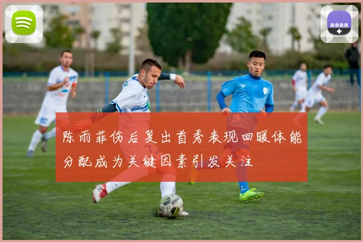 陈雨菲伤后复出首秀表现回暖体能分配成为关键因素引发关注
