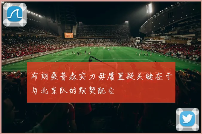 布朗桑普森实力毋庸置疑关键在于与北京队的默契配合